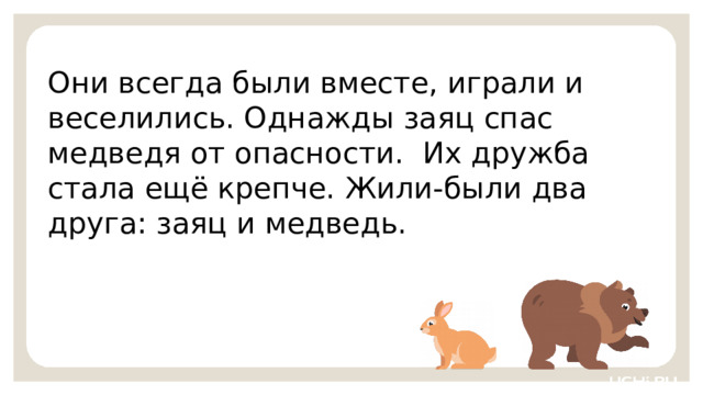 Они всегда были вместе, играли и веселились. Однажды заяц спас медведя от опасности. Их дружба стала ещё крепче. Жили-были два друга: заяц и медведь. Первичное применение  — Посмотрите на слайд и прочитайте задание. Запишите в тетрадь правильный порядок предложений, чтобы получился текст. Озаглавьте его.   9