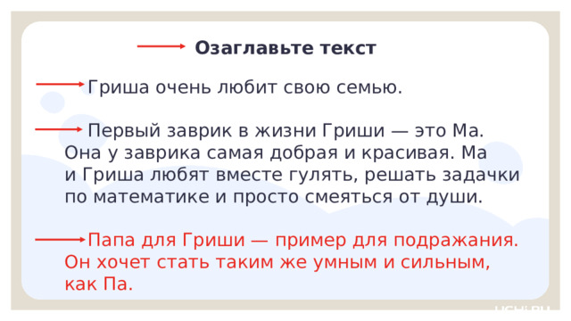 Озаглавьте текст  Гриша очень любит свою семью.  Первый заврик в жизни Гриши — это Ма. Она у заврика самая добрая и красивая. Ма и Гриша любят вместе гулять, решать задачки  по математике и просто смеяться от души.  Папа для Гриши — пример для подражания. Он хочет стать таким же умным и сильным, как Па. Открытие нового знания  — Придумайте и запишите в тетради заголовок к тексту. Он тоже будет писаться с отступом? (Да. Это тоже абзацный отступ.) 9