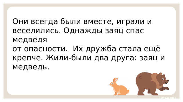 Они всегда были вместе, играли и веселились. Однажды заяц спас медведя от опасности. Их дружба стала ещё крепче. Жили-были два друга: заяц и медведь. Первичное применение  — Посмотрите на слайд и прочитайте задание. Запишите в тетрадь правильный порядок предложений, чтобы получился текст. Озаглавьте его.   9