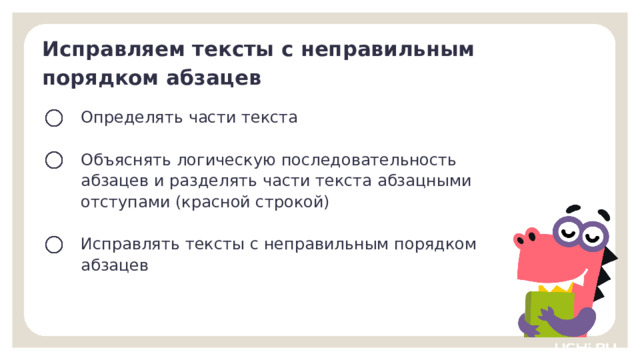 Исправляем тексты с неправильным порядком абзацев Определять части текста Объяснять логическую последовательность абзацев и разделять части текста абзацными отступами (красной строкой) Исправлять тексты с неправильным порядком абзацев Целеполагание  — Как вы думаете, а что сегодня мы узнаем и чему научимся на уроке?