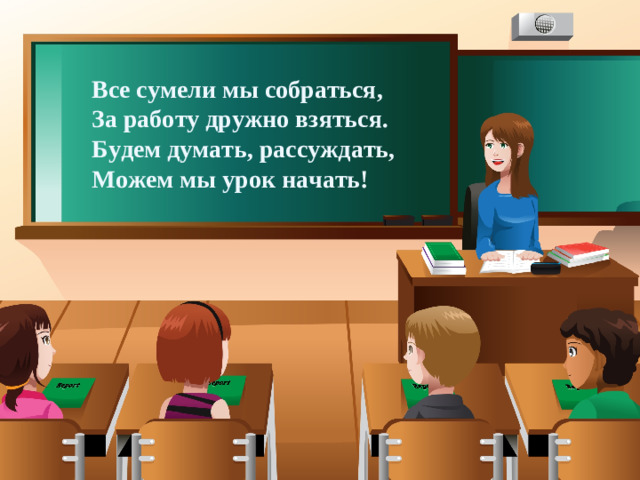 Все сумели мы собраться,  За работу дружно взяться.  Будем думать, рассуждать,  Можем мы урок начать!