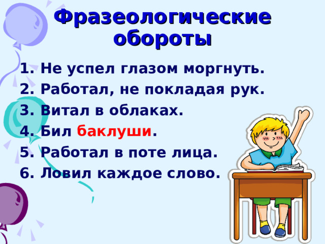 Фразеологические обороты 1. Не успел глазом моргнуть. 2. Работал, не покладая рук. 3. Витал в облаках. 4. Бил баклуши . 5. Работал в поте лица. 6. Ловил каждое слово.