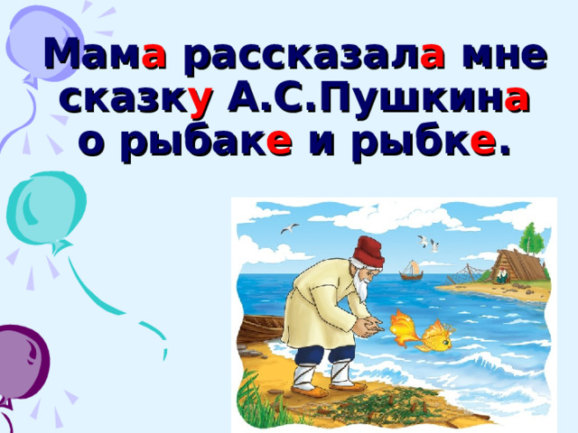 Мам а рассказал а мне сказк у А.С.Пушкин а о рыбак е и рыбк е .