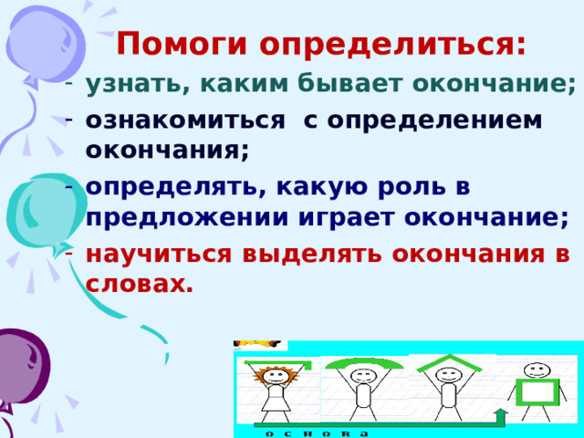 Помоги определиться: узнать, каким бывает окончание; ознакомиться с определением окончания; определять, какую роль в предложении играет окончание; научиться выделять окончания в словах.