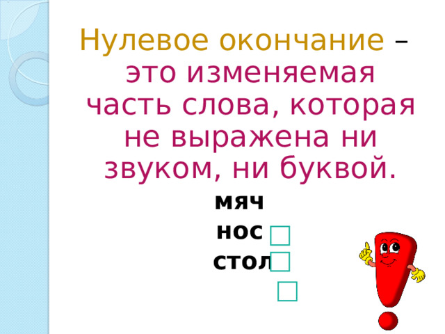 Нулевое окончание – это изменяемая часть слова, которая не выражена ни звуком, ни буквой. мяч нос стол