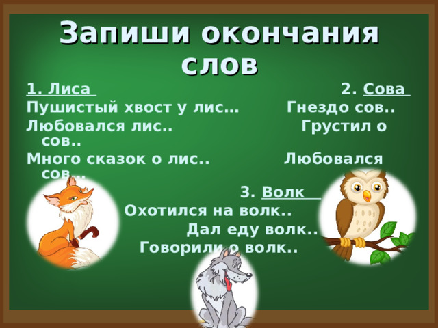 1. Лиса 2. Сова Пушистый хвост у лис… Гнездо сов.. Любовался лис.. Грустил о сов.. Много сказок о лис.. Любовался сов…  3. Волк Охотился на волк..  Дал еду волк.. Говорили о волк..  Запиши окончания слов