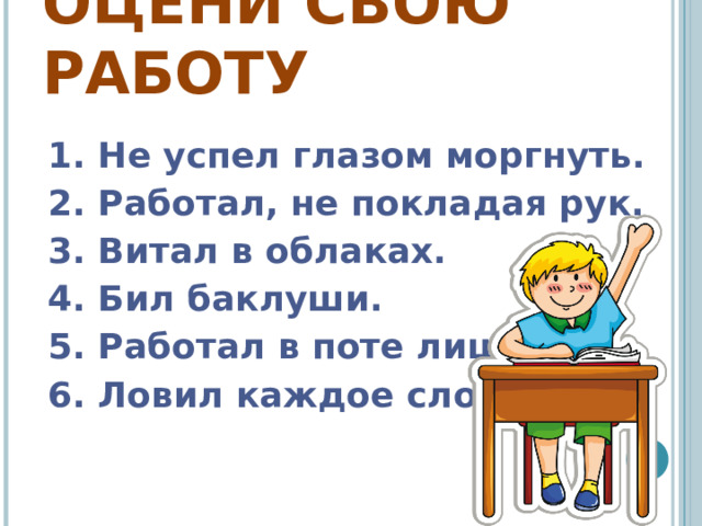 ОЦЕНИ СВОЮ РАБОТУ 1. Не успел глазом моргнуть. 2. Работал, не покладая рук. 3. Витал в облаках. 4. Бил баклуши. 5. Работал в поте лица. 6. Ловил каждое слово.