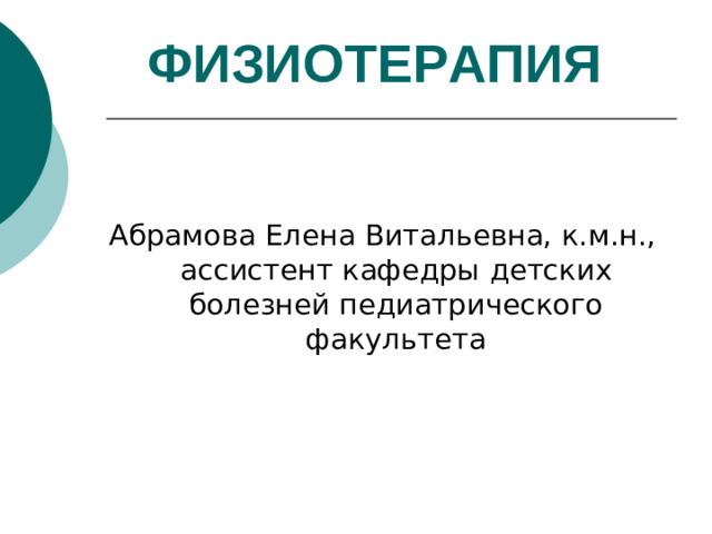 ФИЗИОТЕРАПИЯ   Абрамова Елена Витальевна, к.м.н., ассистент кафедры детских болезней педиатрического факультета