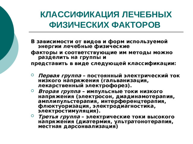 КЛАССИФИКАЦИЯ ЛЕЧЕБНЫХ ФИЗИЧЕСКИХ ФАКТОРОВ  В зависимости от видов и форм используемой энергии лечебные физические факторы и соответствующие им методы можно разделить на группы и представить в виде следующей классификации: