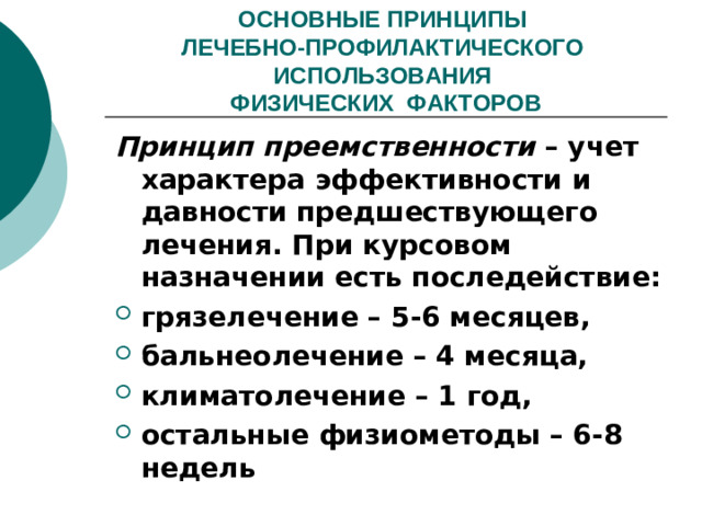 ОСНОВНЫЕ ПРИНЦИПЫ  ЛЕЧЕБНО-ПРОФИЛАКТИЧЕСКОГО ИСПОЛЬЗОВАНИЯ  ФИЗИЧЕСКИХ ФАКТОРОВ Принцип преемственности – учет характера эффективности и давности предшествующего лечения. При курсовом назначении есть последействие: