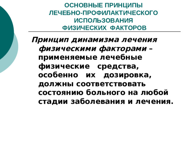 ОСНОВНЫЕ ПРИНЦИПЫ  ЛЕЧЕБНО-ПРОФИЛАКТИЧЕСКОГО ИСПОЛЬЗОВАНИЯ  ФИЗИЧЕСКИХ ФАКТОРОВ Принцип динамизма лечения физическими факторами – применяемые лечебные физические средства, особенно их дозировка, должны соответствовать состоянию больного на любой стадии заболевания и лечения.