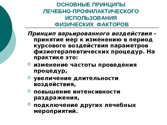 ОСНОВНЫЕ ПРИНЦИПЫ  ЛЕЧЕБНО-ПРОФИЛАКТИЧЕСКОГО ИСПОЛЬЗОВАНИЯ  ФИЗИЧЕСКИХ ФАКТОРОВ Принцип варьированного воздействия – принятие мер к изменению в период курсового воздействия параметров физиотерапевтических процедур. На практике это: