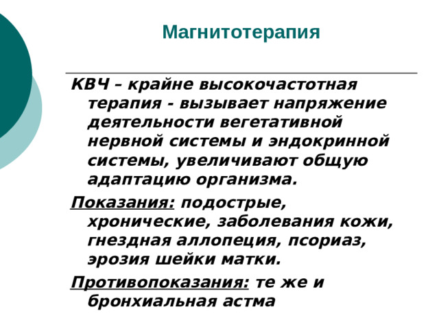 Магнитотерапия   КВЧ – крайне высокочастотная терапия - вызывает напряжение деятельности вегетативной нервной системы и эндокринной системы, увеличивают общую адаптацию организма. Показания: подострые, хронические, заболевания кожи, гнездная аллопеция, псориаз, эрозия шейки матки. Противопоказания: те же и бронхиальная астма