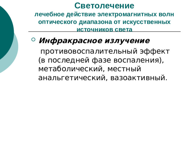 Светолечение  лечебное действие электромагнитных волн оптического диапазона от искусственных источников света Инфракрасное излучение  противовоспалительный эффект (в последней фазе воспаления), метаболический, местный анальгетический, вазоактивный.
