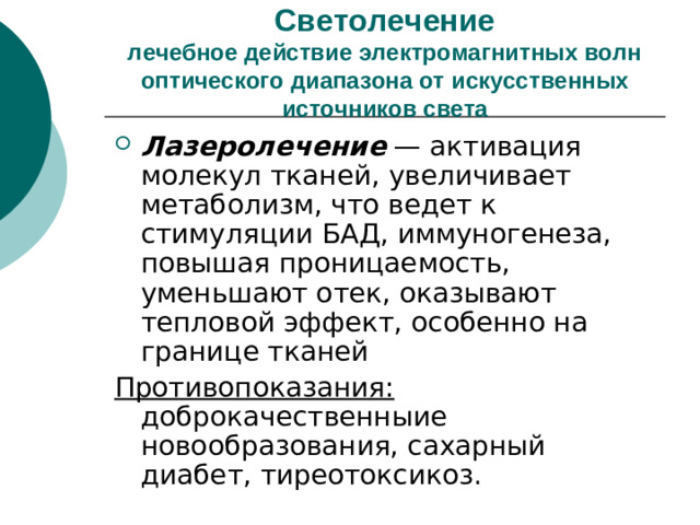 Светолечение  лечебное действие электромагнитных волн оптического диапазона от искусственных источников света Лазеролечение — активация молекул тканей, увеличивает метаболизм, что ведет к стимуляции БАД, иммуногенеза, повышая проницаемость, уменьшают отек, оказывают тепловой эффект, особенно на границе тканей Противопоказания: доброкачественныие новообразования, сахарный диабет, тиреотоксикоз.