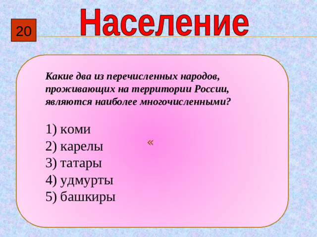 20 « Какие два из перечисленных народов, проживающих на территории России, являются наиболее многочисленными?   1)  коми 2)  карелы 3)  татары 4)  удмурты 5)  башкиры