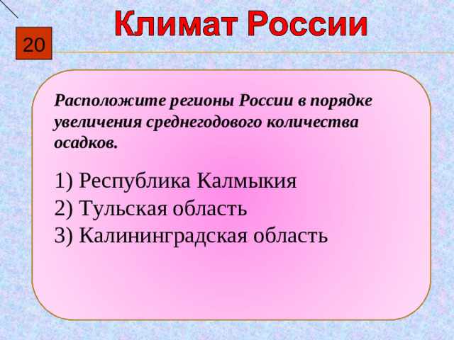 20 Расположите регионы России в порядке увеличения среднегодового количества осадков.   1)  Республика Калмыкия 2)  Тульская область 3)  Калининградская область