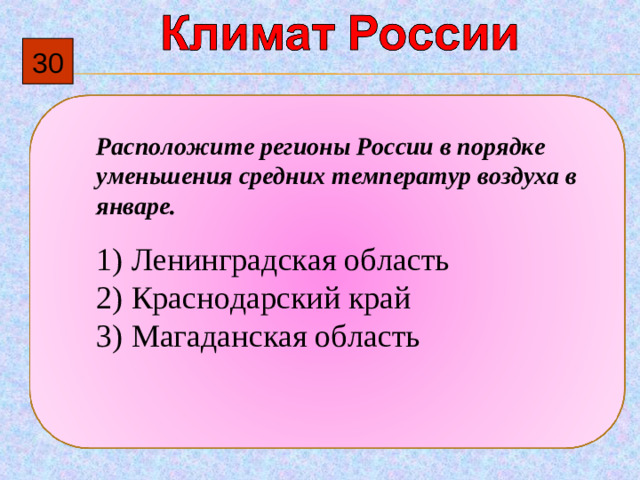 30 Расположите регионы России в порядке уменьшения средних температур воздуха в январе.   1)  Ленинградская область 2)  Краснодарский край 3)  Магаданская область