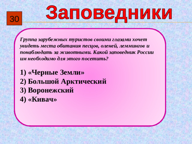 3 0  Группа зарубежных туристов своими глазами хочет увидеть места обитания песцов, оленей, леммингов и понаблюдать за животными. Какой заповедник России им необходимо для этого посетить?   1)  «Черные Земли» 2)  Большой Арктический 3)  Воронежский 4)  «Кивач»