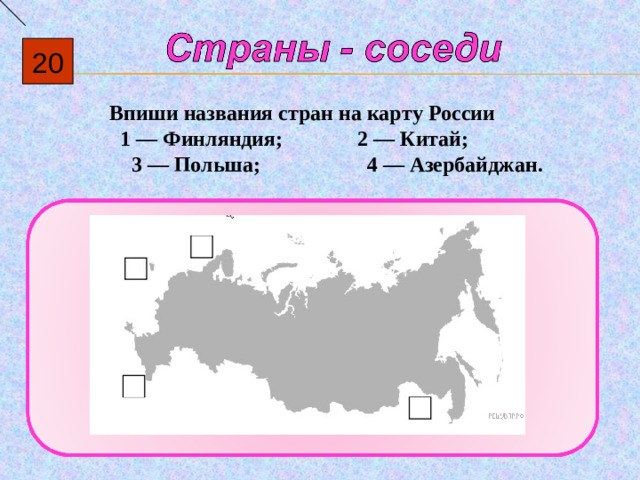 20 Впиши названия стран на карту России 1  — Финляндия; 2  — Китай;  3  — Польша; 4  — Азербайджан.