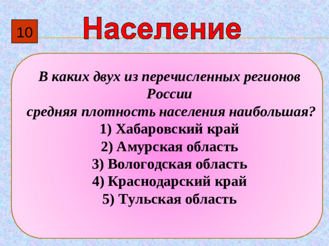 10 В каких двух из перечисленных регионов России  средняя плотность населения наибольшая? 1)  Хабаровский край 2)  Амурская область 3)  Вологодская область 4)  Краснодарский край 5)  Тульская область