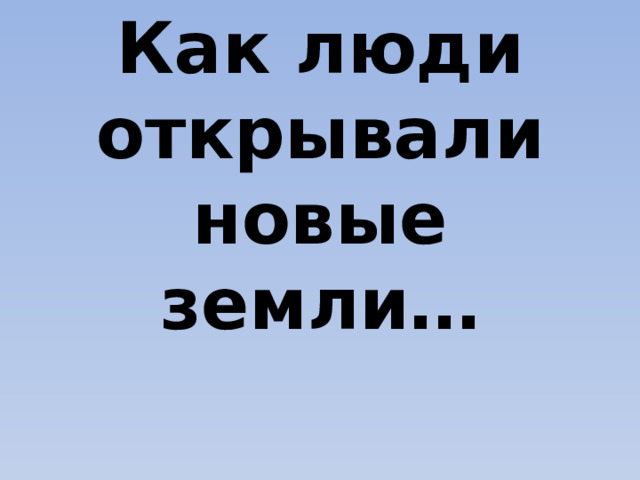 Как люди открывали новые земли…