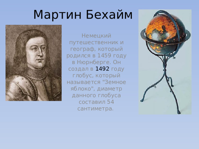 Мартин Бехайм  Немецкий путешественник и географ, который родился в 1459 году в Нюрнберге. Он создал в 1492 году глобус, который называется 