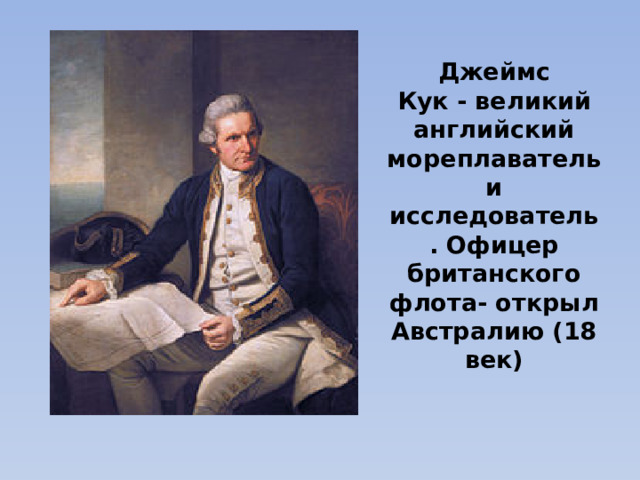 Джеймс Кук - великий английский мореплаватель и исследователь. Офицер британского флота- открыл Австралию (18 век)