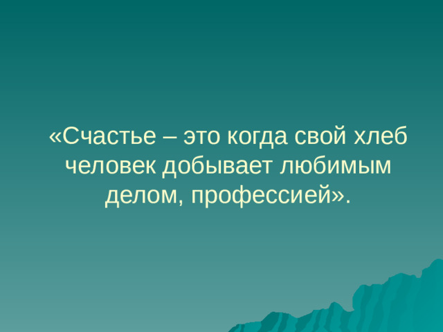 «Счастье – это когда свой хлеб человек добывает любимым делом, профессией».   