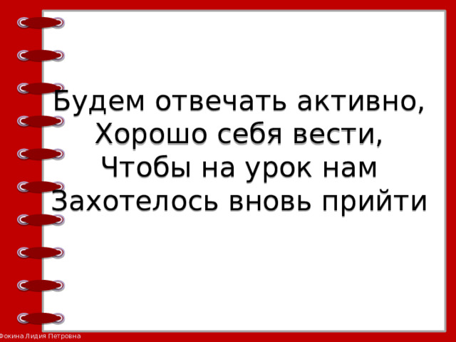 Будем отвечать активно,  Хорошо себя вести,  Чтобы на урок нам  Захотелось вновь прийти