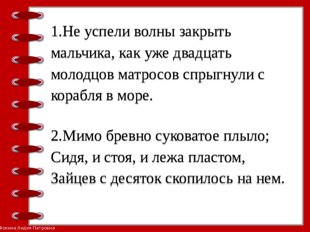 1.Не успели волны закрыть мальчика, как уже двадцать молодцов матросов спрыгнули с корабля в море.   2.Мимо бревно суковатое плыло;  Сидя, и стоя, и лежа пластом,  Зайцев с десяток скопилось на нем.