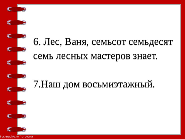 6. Лес, Ваня, семьсот семьдесят семь лесных мастеров знает.    7.Наш дом восьмиэтажный.