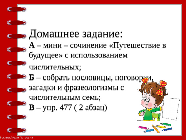 Домашнее задание:  А – мини – сочинение «Путешествие в будущее» с использованием числительных;   Б – собрать пословицы, поговорки, загадки и фразеологизмы с числительным семь;  В – упр. 477 ( 2 абзац)