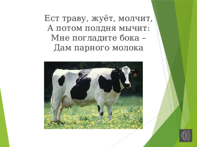 Ест траву, жуёт, молчит,  А потом полдня мычит:  Мне погладите бока –  Дам парного молока