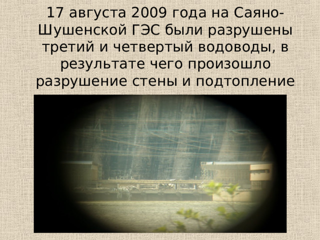 17 августа 2009 года на Саяно-Шушенской ГЭС  были разрушены третий и четвертый водоводы, в результате чего произошло разрушение стены и подтопление машинного зала.