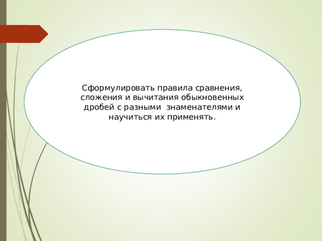 Сформулировать правила сравнения, сложения и вычитания обыкновенных дробей с разными знаменателями и научиться их применять.