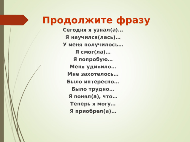 Продолжите фразу Сегодня я узнал(а)… Я научился(лась)… У меня получилось… Я смог(ла)… Я попробую… Меня удивило… Мне захотелось… Было интересно… Было трудно… Я понял(а), что… Теперь я могу… Я приобрел(а)…