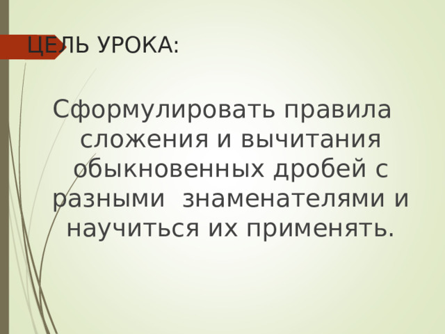 ЦЕЛЬ УРОКА: Сформулировать правила сложения и вычитания обыкновенных дробей с разными знаменателями и научиться их применять.