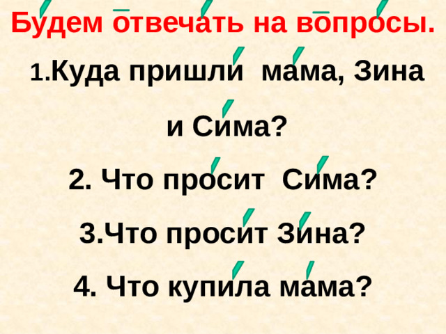 Будем отвечать на вопросы.  1. Куда пришли мама, Зина  и Сима?  2. Что просит Сима? 3.Что просит Зина? 4. Что купила мама?