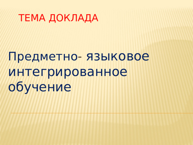 Тема доклада Предметно - языковое  интегрированное обучение