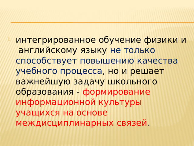 интегрированное обучение физики и английскому языку не только способствует повышению качества учебного процесса , но и решает важнейшую задачу школьного образования - формирование информационной культуры учащихся на основе междисциплинарных связей .