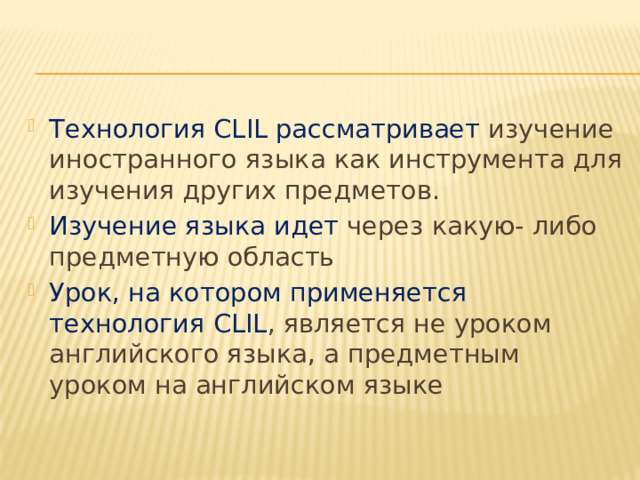 Технология CLIL рассматривает изучение иностранного языка как инструмента для изучения других предметов. Изучение языка идет через какую- либо предметную область Урок, на котором применяется технология CLIL , является не уроком английского языка, а предметным уроком на английском языке