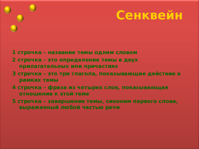 Сенквейн 1 строчка – название темы одним словом 2 строчка – это определение темы в двух прилагательных или причастиях 3 строчка – это три глагола, показывающие действие в рамках темы 4 строчка – фраза из четырех слов, показывающая отношение к этой теме 5 строчка – завершение темы, синоним первого слова, выраженный любой частью речи