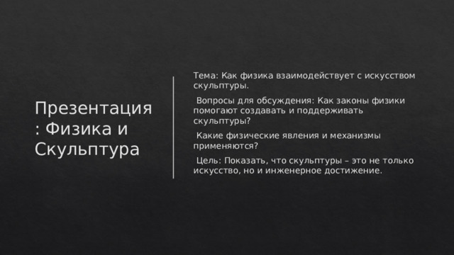 Презентация: Физика и Скульптура Тема: Как физика взаимодействует с искусством скульптуры.  Вопросы для обсуждения: Как законы физики помогают создавать и поддерживать скульптуры?  Какие физические явления и механизмы применяются?  Цель: Показать, что скульптуры – это не только искусство, но и инженерное достижение.