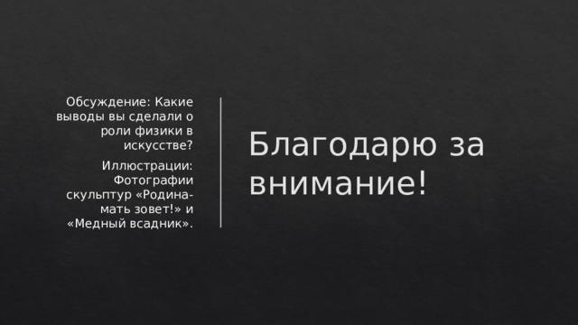 Благодарю за внимание! Обсуждение: Какие выводы вы сделали о роли физики в искусстве?  Иллюстрации: Фотографии скульптур «Родина-мать зовет!» и «Медный всадник».