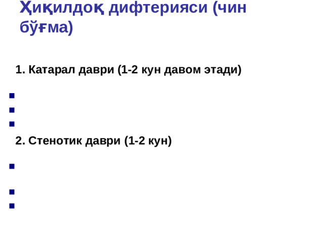 Ҳ иқилдоқ дифтерияси (чин б ўғма)  Касаллик пррогрессив ҳолда кечади ва 3 даврига бўлинади: 1. Катарал даври (1-2 кун давом этади) 1. Катарал даври (1-2 кун давом этади) Клиник белгилари:  иситма одатда ўртача даражада бўлади  товуш дағаллашади  йўтал бўғиқ 2. Стенотик даври ( 1-2 кун) 2. Стенотик даври ( 1-2 кун) Клиник белгилари: