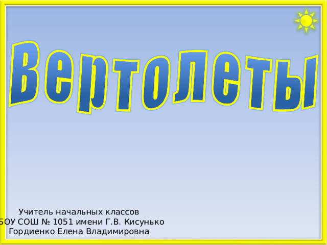 Учитель начальных классов ГБОУ СОШ № 1051 имени Г.В. Кисунько Гордиенко Елена Владимировна