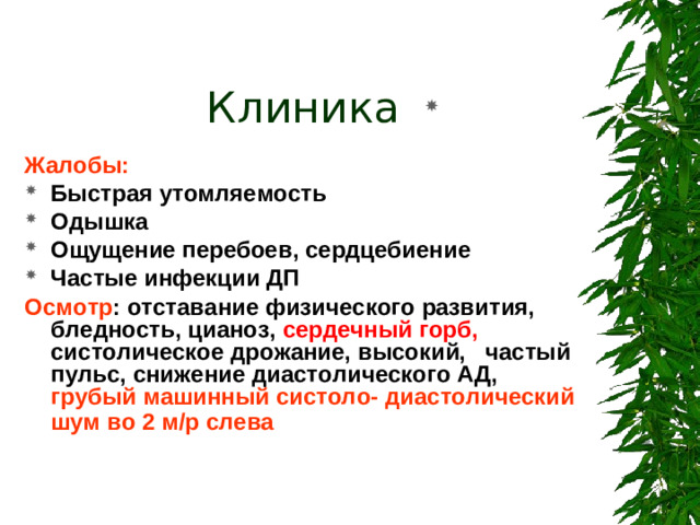 Клиника  Жалобы: Быстрая утомляемость Одышка Ощущение перебоев, сердцебиение Частые инфекции ДП Осмотр : отставание физического развития, бледность, цианоз, сердечный горб, систолическое дрожание, высокий, частый пульс, снижение диастолического АД, грубый машинный систоло- диастолический шум во 2 м/р слева