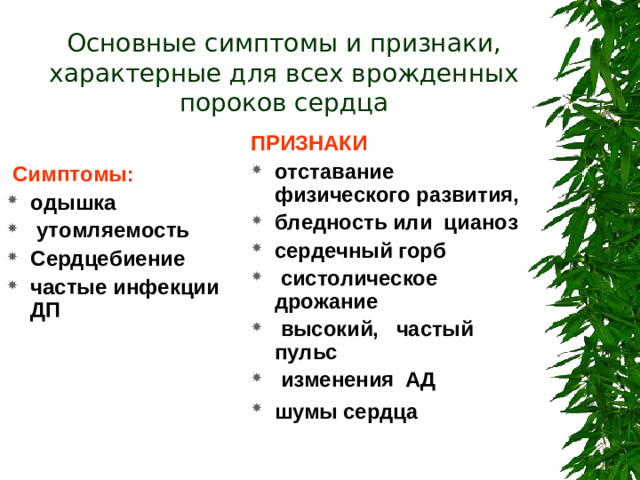Основные симптомы и признаки, характерные для всех врожденных пороков сердца ПРИЗНАКИ отставание физического развития, бледность или цианоз сердечный горб  систолическое дрожание  высокий, частый пульс  изменения АД шумы сердца    Симптомы: