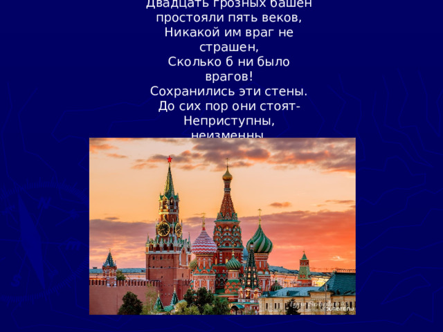 Двадцать грозных башен простояли пять веков, Никакой им враг не страшен, Сколько б ни было врагов! Сохранились эти стены. До сих пор они стоят- Неприступны, неизменны, Как и пять веков назад.